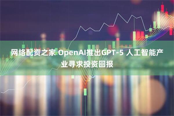 网络配资之家 OpenAI推出GPT-5 人工智能产业寻求投资回报