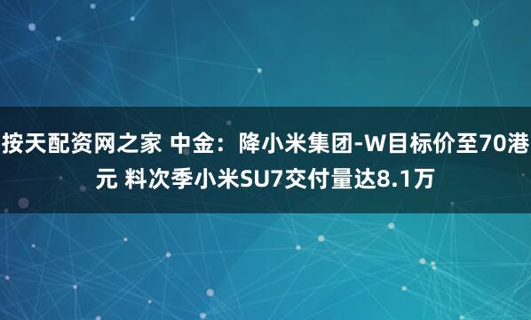 按天配资网之家 中金：降小米集团-W目标价至70港元 料次季小米SU7交付量达8.1万