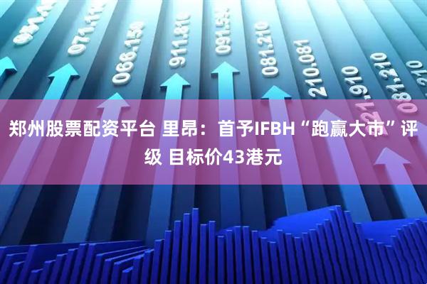 郑州股票配资平台 里昂：首予IFBH“跑赢大市”评级 目标价43港元