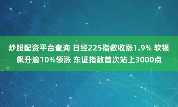 炒股配资平台查询 日经225指数收涨1.9% 软银飙升逾10%领涨 东证指数首次站上3000点