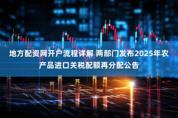 地方配资网开户流程详解 两部门发布2025年农产品进口关税配额再分配公告