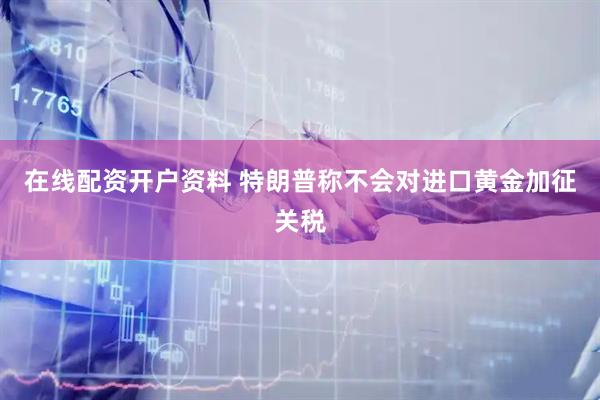 在线配资开户资料 特朗普称不会对进口黄金加征关税