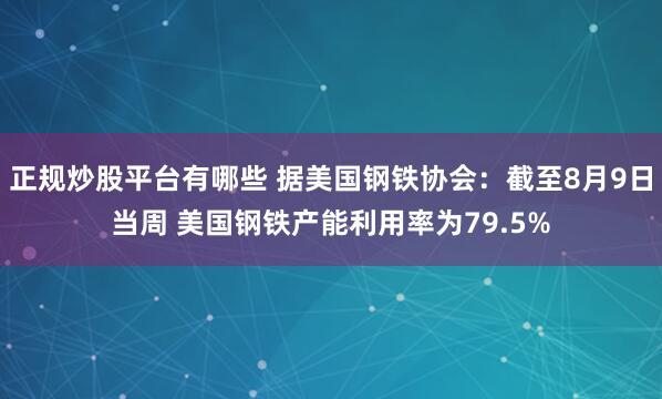 正规炒股平台有哪些 据美国钢铁协会：截至8月9日当周 美国钢铁产能利用率为79.5%