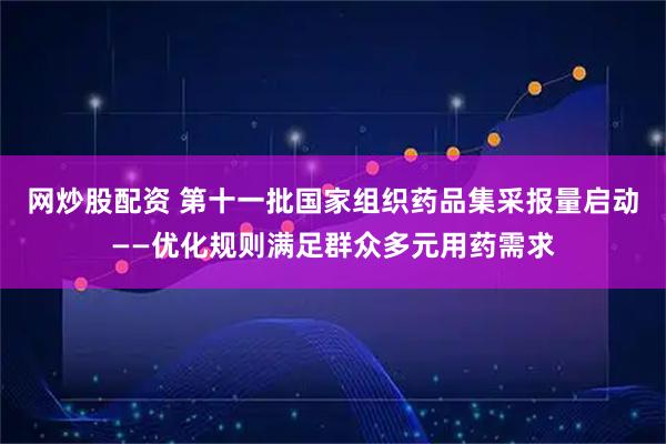 网炒股配资 第十一批国家组织药品集采报量启动——优化规则满足群众多元用药需求