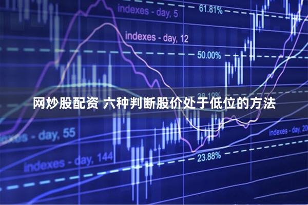 网炒股配资 六种判断股价处于低位的方法