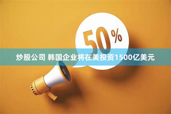 炒股公司 韩国企业将在美投资1500亿美元