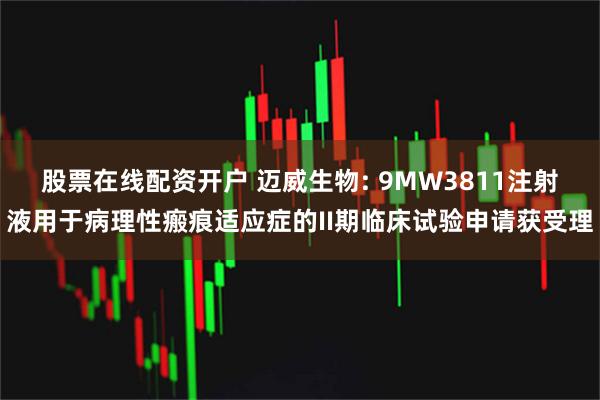 股票在线配资开户 迈威生物: 9MW3811注射液用于病理性瘢痕适应症的II期临床试验申请获受理
