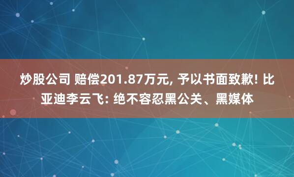 炒股公司 赔偿201.87万元, 予以书面致歉! 比亚迪李云飞: 绝不容忍黑公关、黑媒体