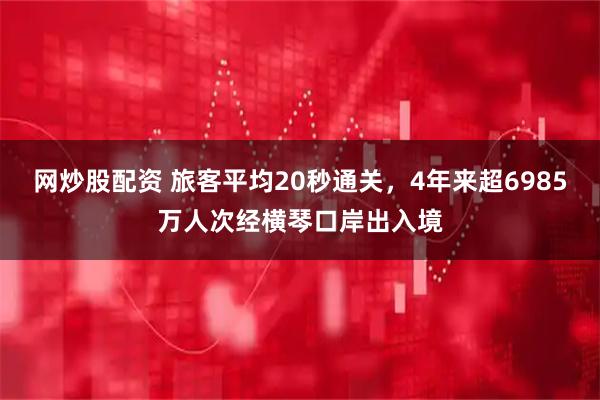 网炒股配资 旅客平均20秒通关，4年来超6985万人次经横琴口岸出入境