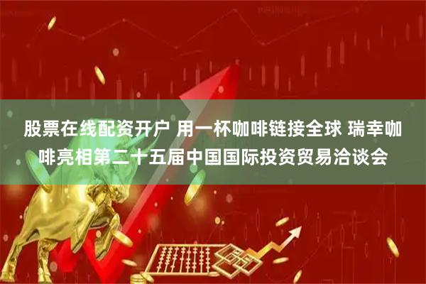 股票在线配资开户 用一杯咖啡链接全球 瑞幸咖啡亮相第二十五届中国国际投资贸易洽谈会