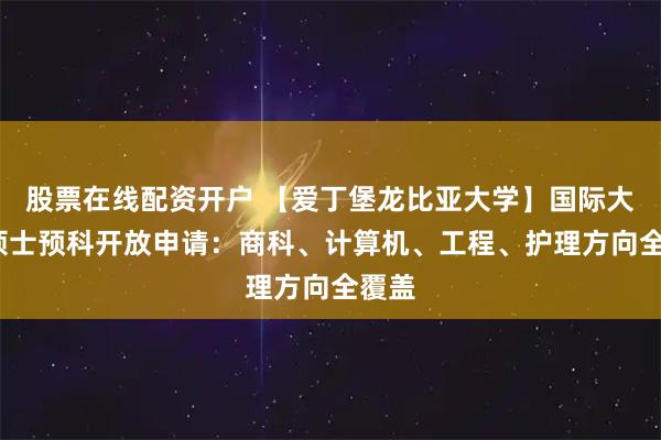股票在线配资开户 【爱丁堡龙比亚大学】国际大一/硕士预科开放申请：商科、计算机、工程、护理方向全覆盖