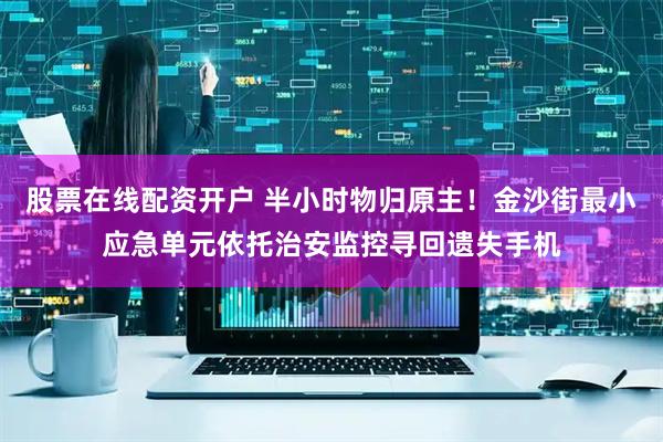股票在线配资开户 半小时物归原主！金沙街最小应急单元依托治安监控寻回遗失手机