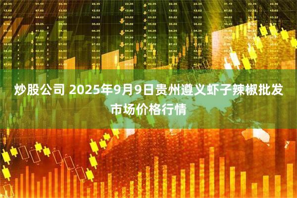 炒股公司 2025年9月9日贵州遵义虾子辣椒批发市场价格行情