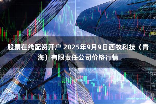 股票在线配资开户 2025年9月9日西牧科技（青海）有限责任公司价格行情