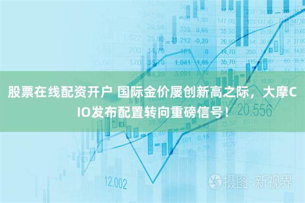 股票在线配资开户 国际金价屡创新高之际，大摩CIO发布配置转向重磅信号！