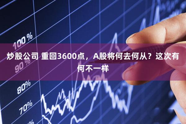 炒股公司 重回3600点，A股将何去何从？这次有何不一样