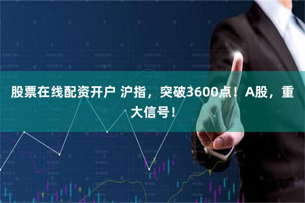 股票在线配资开户 沪指，突破3600点！A股，重大信号！