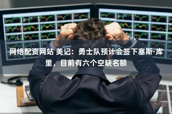 网络配资网站 美记：勇士队预计会签下塞斯·库里，目前有六个空缺名额