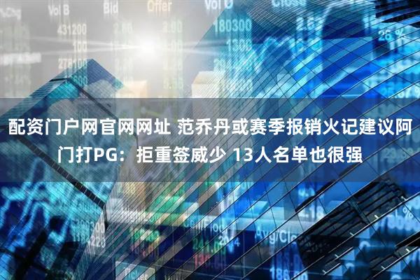 配资门户网官网网址 范乔丹或赛季报销火记建议阿门打PG：拒重签威少 13人名单也很强