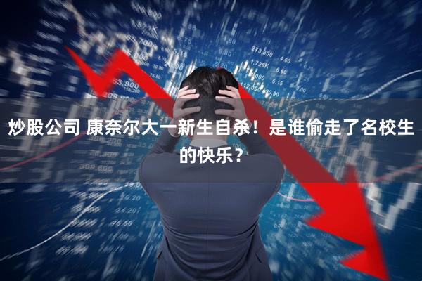 炒股公司 康奈尔大一新生自杀！是谁偷走了名校生的快乐？