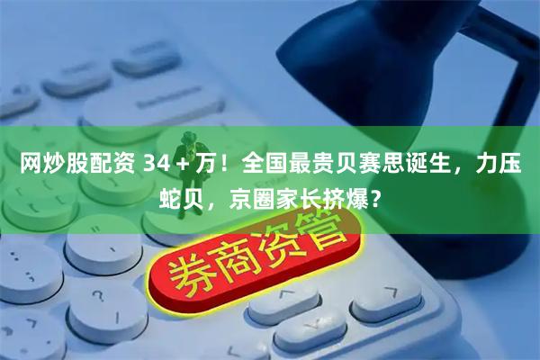 网炒股配资 34＋万！全国最贵贝赛思诞生，力压蛇贝，京圈家长挤爆？