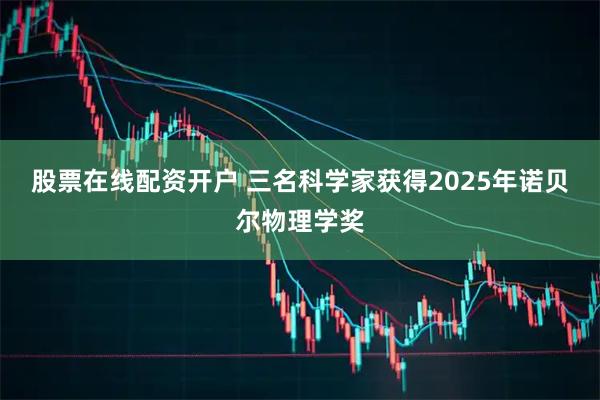 股票在线配资开户 三名科学家获得2025年诺贝尔物理学奖