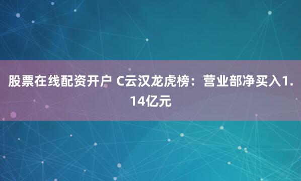 股票在线配资开户 C云汉龙虎榜：营业部净买入1.14亿元
