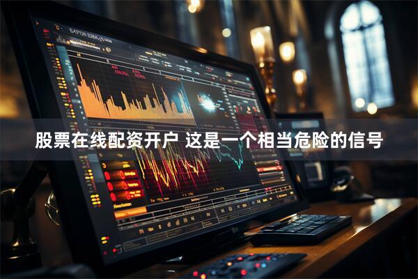 股票在线配资开户 这是一个相当危险的信号