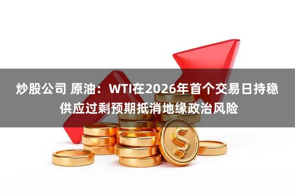 炒股公司 原油：WTI在2026年首个交易日持稳 供应过剩预期抵消地缘政治风险