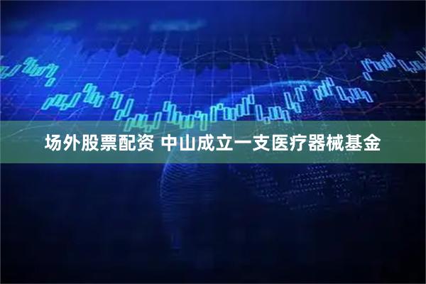 场外股票配资 中山成立一支医疗器械基金