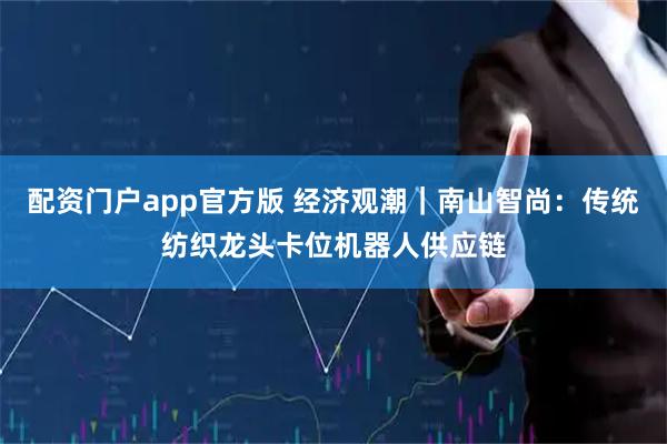 配资门户app官方版 经济观潮｜南山智尚：传统纺织龙头卡位机器人供应链
