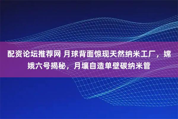 配资论坛推荐网 月球背面惊现天然纳米工厂，嫦娥六号揭秘，月壤自造单壁碳纳米管