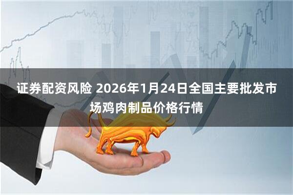 证券配资风险 2026年1月24日全国主要批发市场鸡肉制品价格行情
