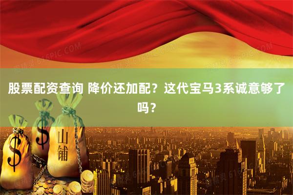 股票配资查询 降价还加配？这代宝马3系诚意够了吗？