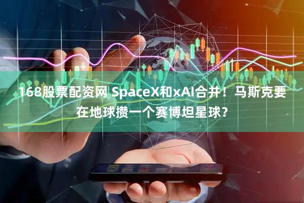 168股票配资网 SpaceX和xAI合并！马斯克要在地球攒一个赛博坦星球？