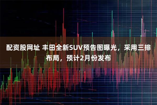 配资股网址 丰田全新SUV预告图曝光，采用三排布局，预计2月份发布