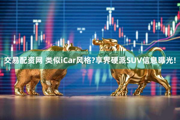 交易配资网 类似iCar风格?享界硬派SUV信息曝光!