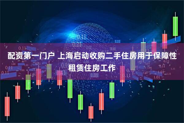 配资第一门户 上海启动收购二手住房用于保障性租赁住房工作