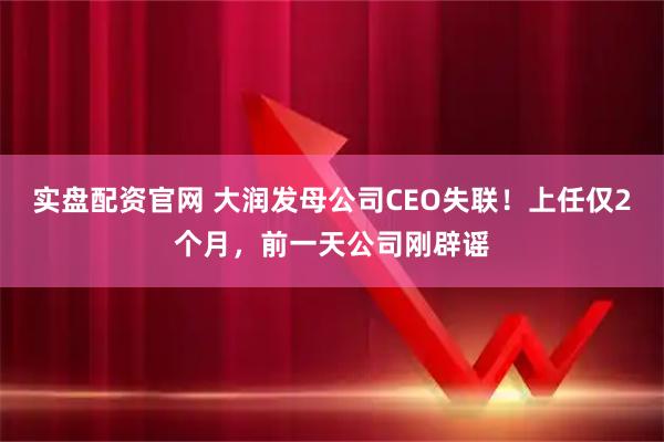 实盘配资官网 大润发母公司CEO失联！上任仅2个月，前一天公司刚辟谣