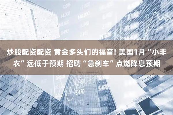 炒股配资配资 黄金多头们的福音! 美国1月“小非农”远低于预期 招聘“急刹车”点燃降息预期