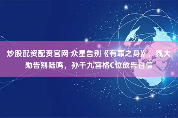 炒股配资配资官网 众星告别《有罪之身》，魏大勋告别陆鸣，孙千九宫格C位放告白信