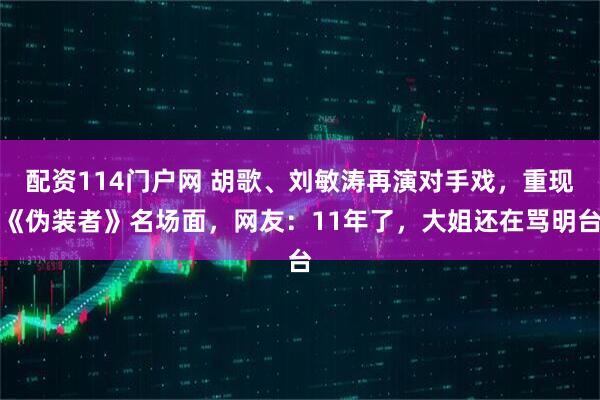 配资114门户网 胡歌、刘敏涛再演对手戏，重现《伪装者》名场面，网友：11年了，大姐还在骂明台