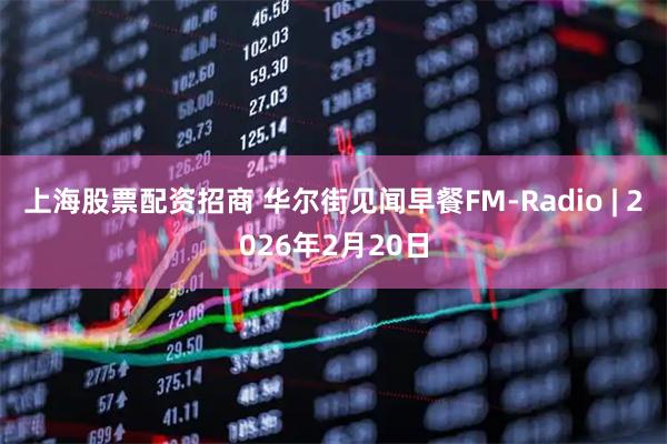 上海股票配资招商 华尔街见闻早餐FM-Radio | 2026年2月20日