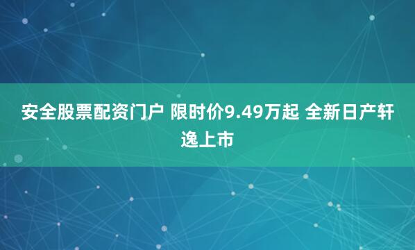 安全股票配资门户 限时价9.49万起 全新日产轩逸上市
