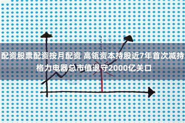 配资股票配资按月配资 高瓴资本持股近7年首次减持 格力电器总市值退守2000亿关口