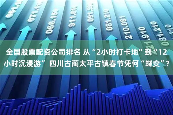 全国股票配资公司排名 从“2小时打卡地”到“12小时沉浸游” 四川古蔺太平古镇春节凭何“蝶变”?