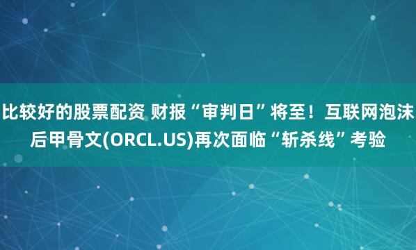 比较好的股票配资 财报“审判日”将至！互联网泡沫后甲骨文(ORCL.US)再次面临“斩杀线”考验