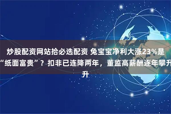 炒股配资网站拾必选配资 兔宝宝净利大涨23%是“纸面富贵”？扣非已连降两年，董监高薪酬逐年攀升