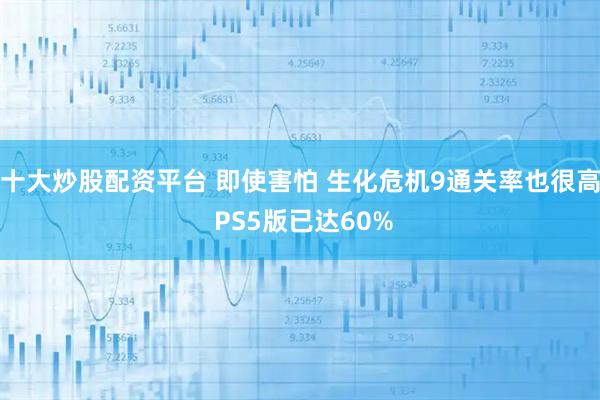 十大炒股配资平台 即使害怕 生化危机9通关率也很高 PS5版已达60%