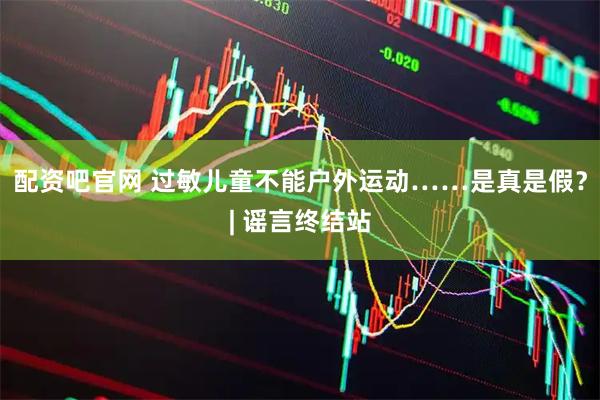 配资吧官网 过敏儿童不能户外运动……是真是假？| 谣言终结站